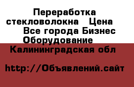 Переработка стекловолокна › Цена ­ 100 - Все города Бизнес » Оборудование   . Калининградская обл.